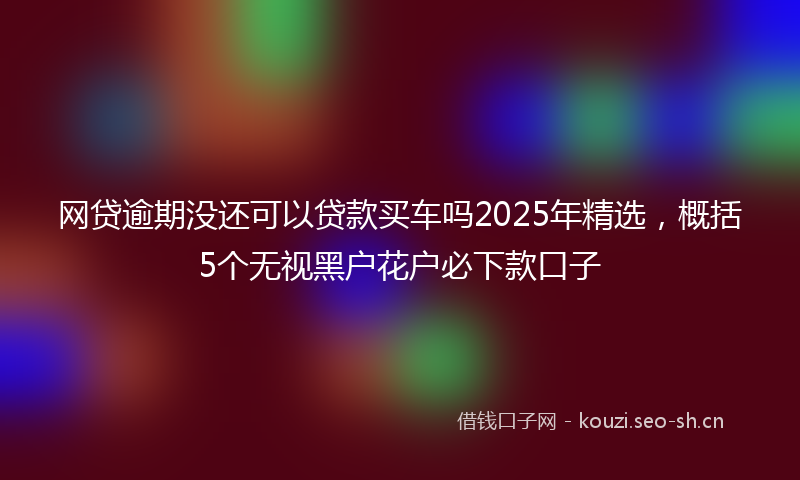 网贷逾期没还可以贷款买车吗2025年精选，概括5个无视黑户花户必下款口子