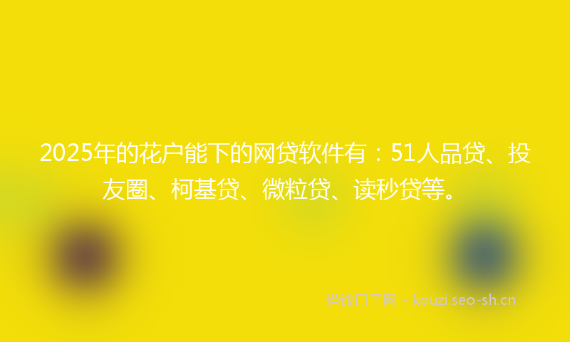 2025年的花户能下的网贷软件有：51人品贷、投友圈、柯基贷、微粒贷、读秒贷等。