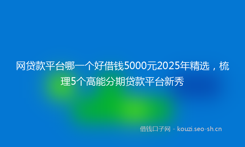 网贷款平台哪一个好借钱5000元2025年精选,梳理5个高能分期贷款平台新秀