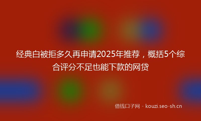 经典白被拒多久再申请2025年推荐，概括5个综合评分不足也能下款的网贷