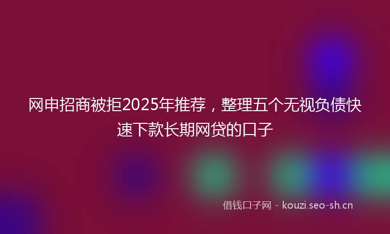 网申招商被拒2025年推荐，整理五个无视负债快速下款长期网贷的口子