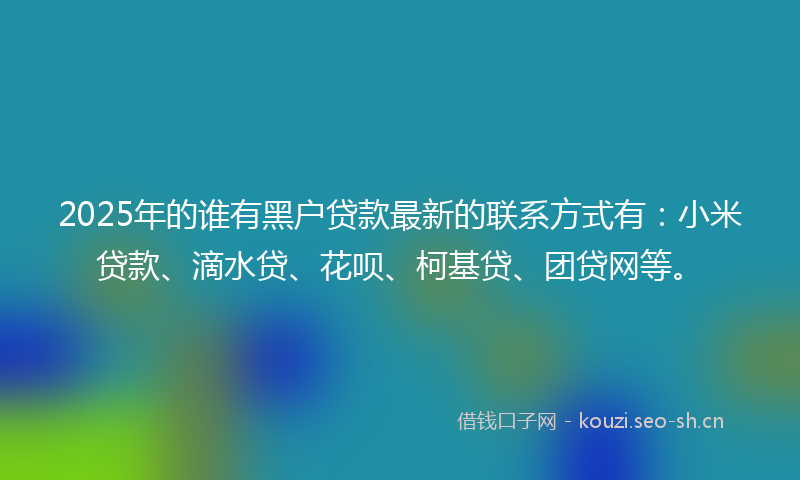 2025年的谁有黑户贷款最新的联系方式有：小米贷款、滴水贷、花呗、柯基贷、团贷网等。