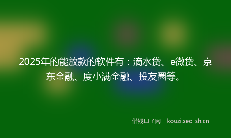 2025年的能放款的软件有：滴水贷、e微贷、京东金融、度小满金融、投友圈等。