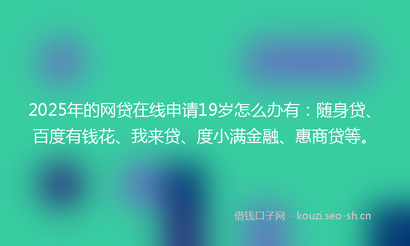 2025年的网贷在线申请19岁怎么办有：随身贷、百度有钱花、我来贷、度小满金融、惠商贷等。