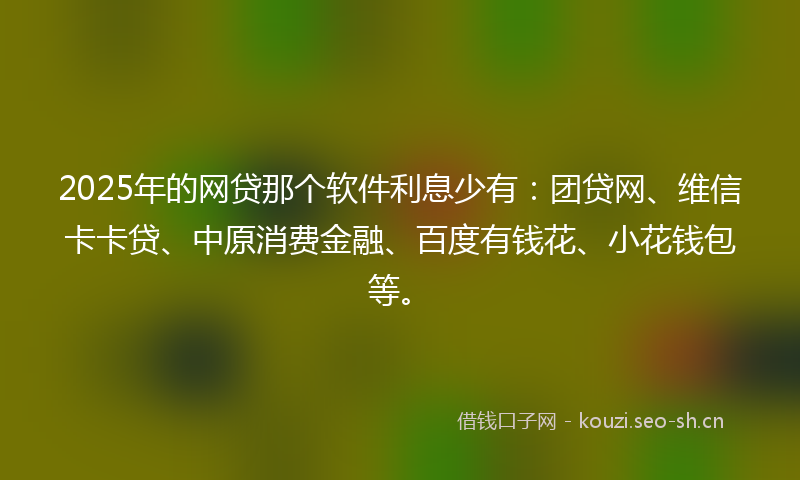 2025年的网贷那个软件利息少有：团贷网、维信卡卡贷、中原消费金融、百度有钱花、小花钱包等。