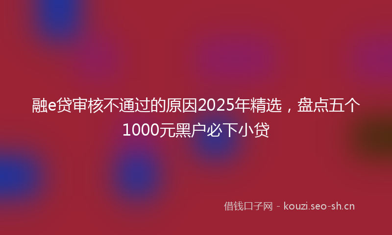 融e贷审核不通过的原因2025年精选，盘点五个1000元黑户必下小贷
