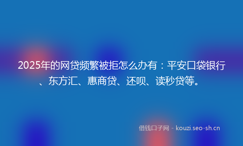 2025年的网贷频繁被拒怎么办有：平安口袋银行、东方汇、惠商贷、还呗、读秒贷等。