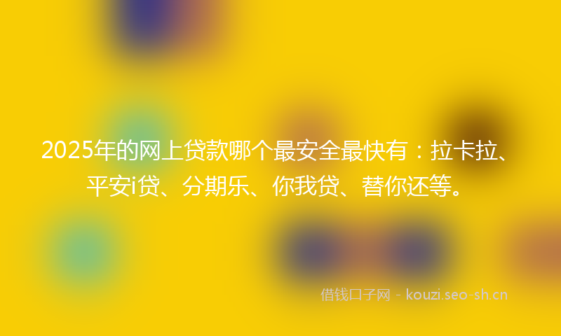 2025年的网上贷款哪个最安全最快有：拉卡拉、平安i贷、分期乐、你我贷、替你还等。
