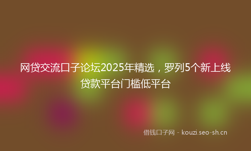 网贷交流口子论坛2025年精选，罗列5个新上线贷款平台门槛低平台
