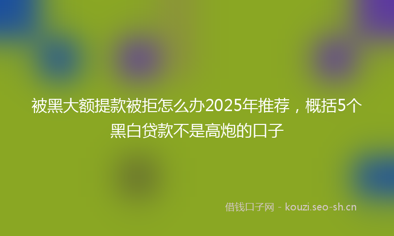 被黑大额提款被拒怎么办2025年推荐，概括5个黑白贷款不是高炮的口子