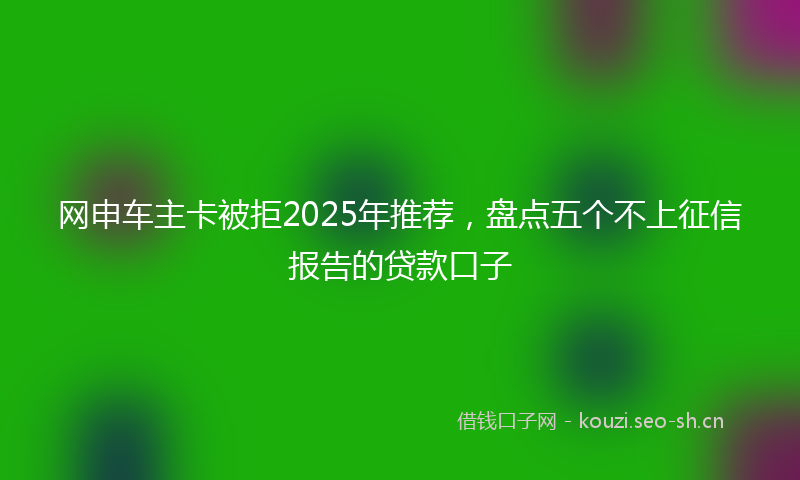 网申车主卡被拒2025年推荐，盘点五个不上征信报告的贷款口子
