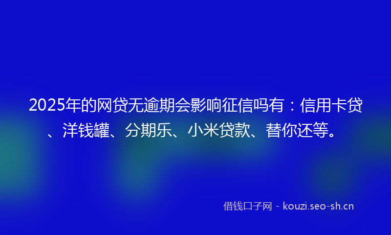 2025年的网贷无逾期会影响征信吗有：信用卡贷、洋钱罐、分期乐、小米贷款、替你还等。