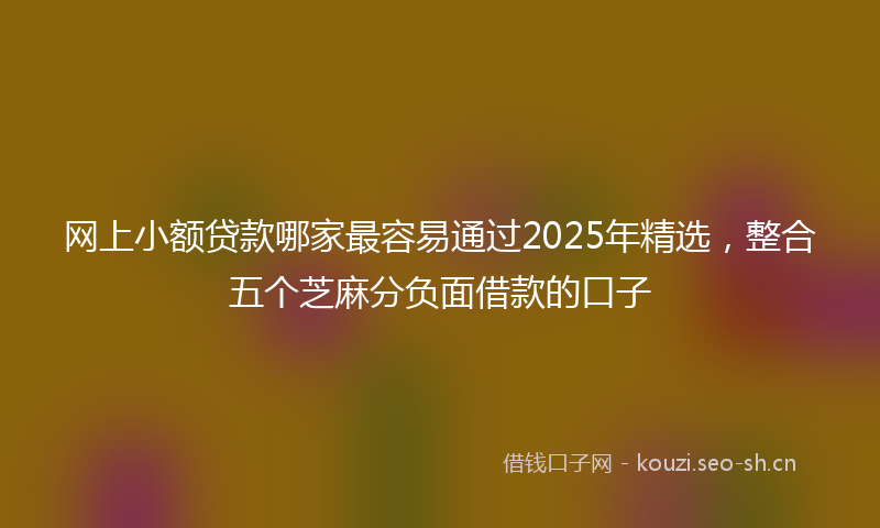 网上小额贷款哪家最容易通过2025年精选，整合五个芝麻分负面借款的口子