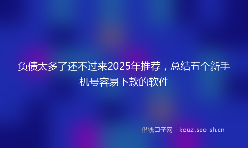 负债太多了还不过来2025年推荐，总结五个新手机号容易下款的软件