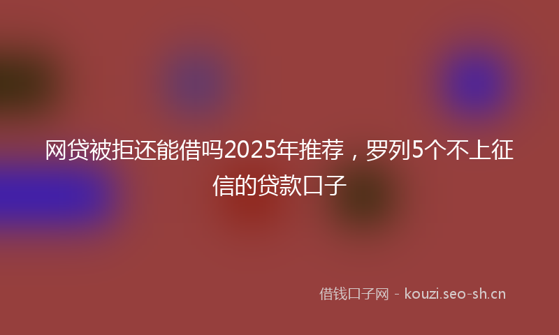 网贷被拒还能借吗2025年推荐，罗列5个不上征信的贷款口子