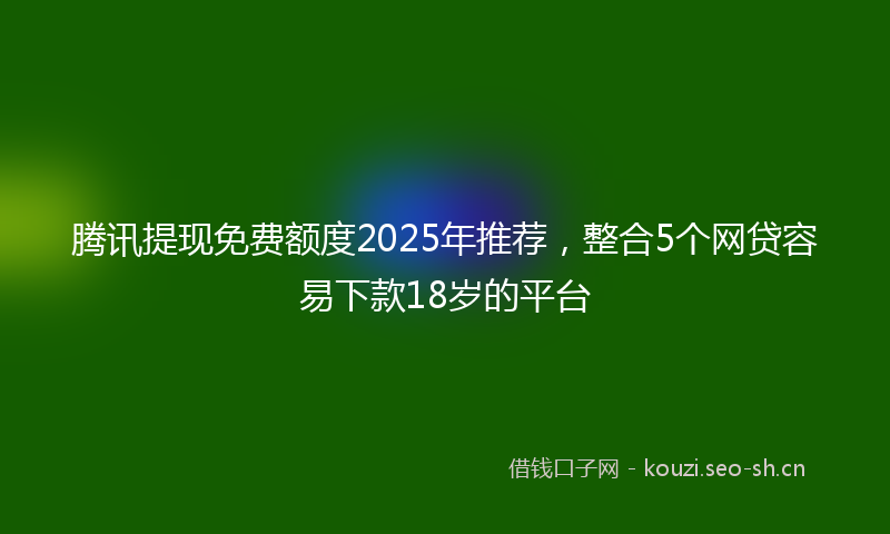 腾讯提现免费额度2025年推荐，整合5个网贷容易下款18岁的平台