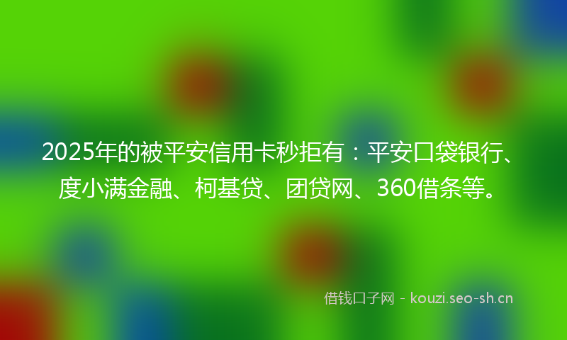 2025年的被平安信用卡秒拒有：平安口袋银行、度小满金融、柯基贷、团贷网、360借条等。