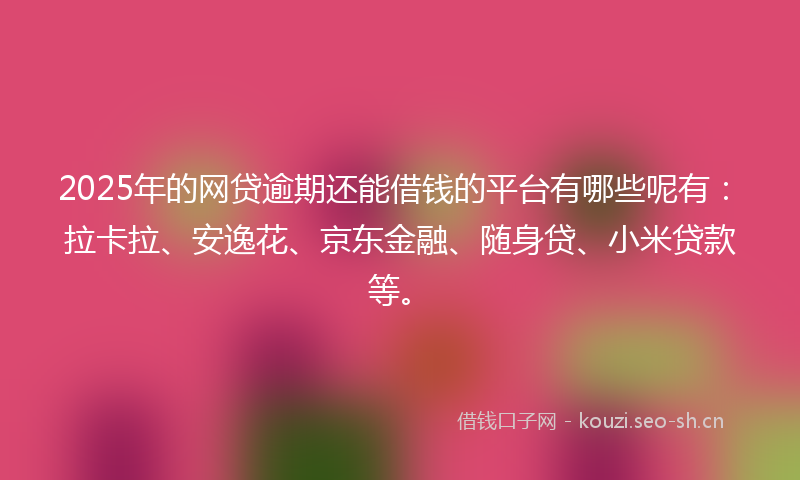 2025年的网贷逾期还能借钱的平台有哪些呢有：拉卡拉、安逸花、京东金融、随身贷、小米贷款等。