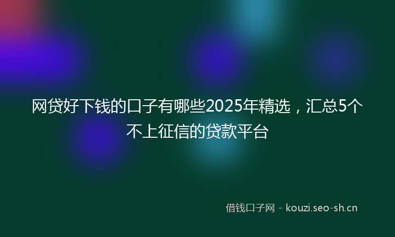 网贷好下钱的口子有哪些2025年精选，汇总5个不上征信的贷款平台