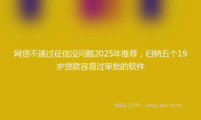 网贷不通过征信没问题2025年推荐，归纳五个19岁贷款容易过审批的软件