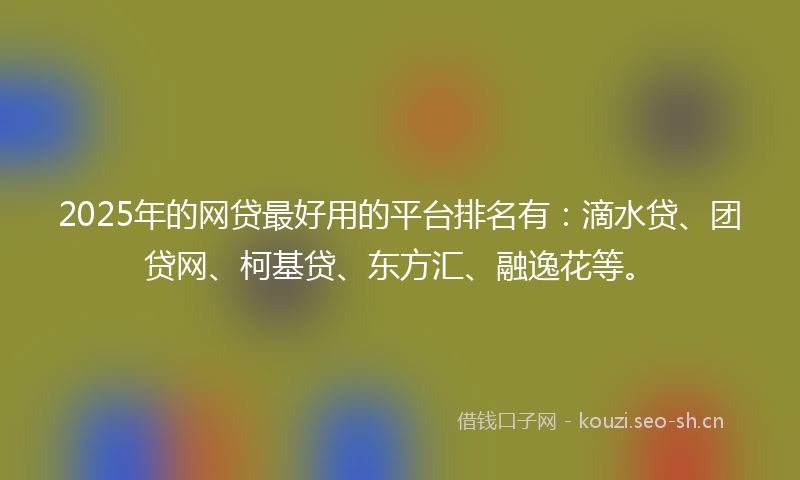 2025年的网贷最好用的平台排名有：滴水贷、团贷网、柯基贷、东方汇、融逸花等。