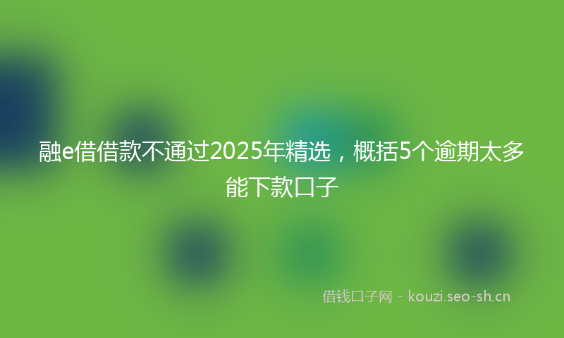 融e借借款不通过2025年精选，概括5个逾期太多能下款口子