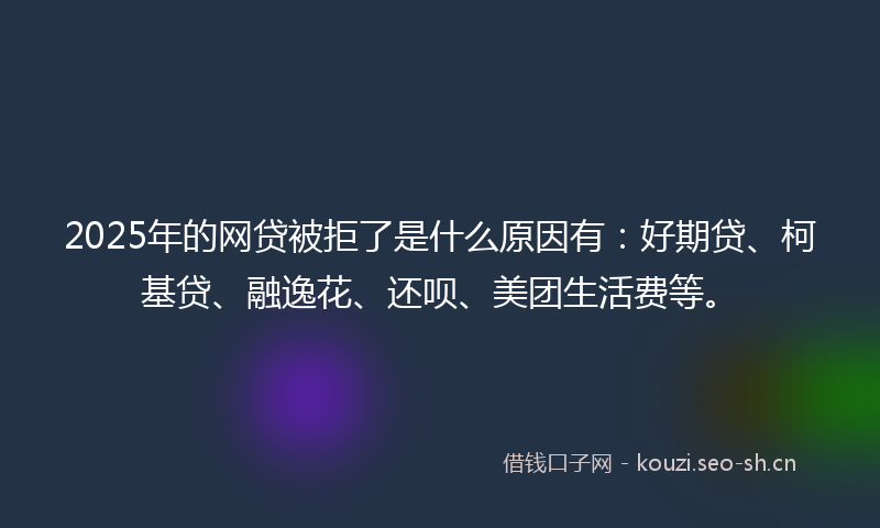 2025年的网贷被拒了是什么原因有：好期贷、柯基贷、融逸花、还呗、美团生活费等。