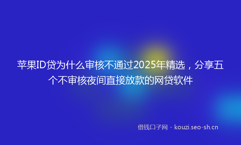 苹果ID贷为什么审核不通过2025年精选，分享五个不审核夜间直接放款的网贷软件