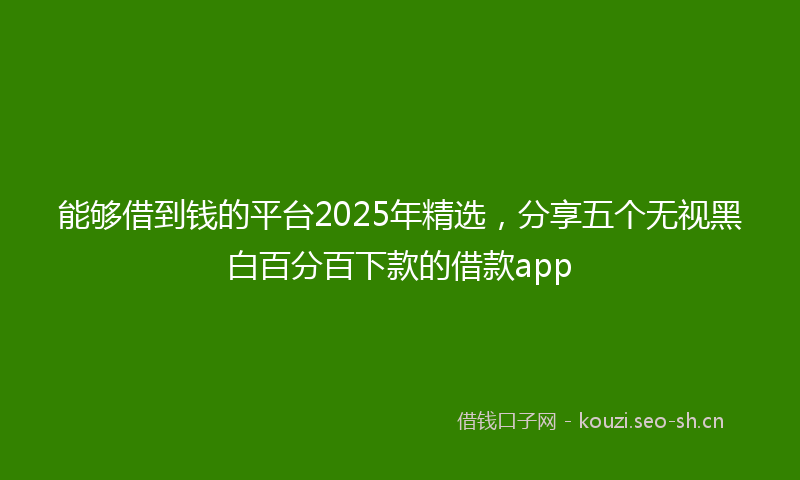 能够借到钱的平台2025年精选，分享五个无视黑白百分百下款的借款app