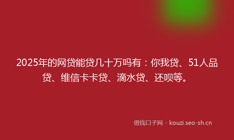 2025年的网贷能贷几十万吗有：你我贷、51人品贷、维信卡卡贷、滴水贷、还呗等。