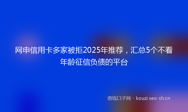 网申信用卡多家被拒2025年推荐，汇总5个不看年龄征信负债的平台