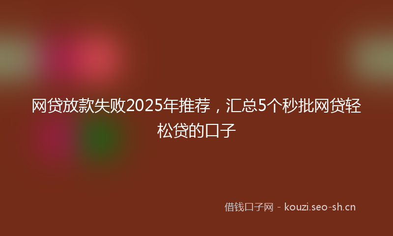 网贷放款失败2025年推荐，汇总5个秒批网贷轻松贷的口子