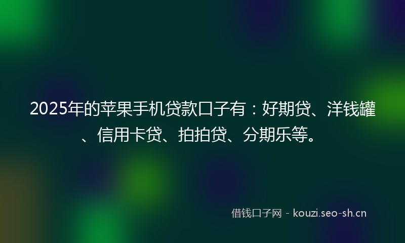 2025年的苹果手机贷款口子有：好期贷、洋钱罐、信用卡贷、拍拍贷、分期乐等。