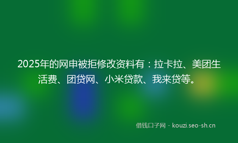 2025年的网申被拒修改资料有：拉卡拉、美团生活费、团贷网、小米贷款、我来贷等。