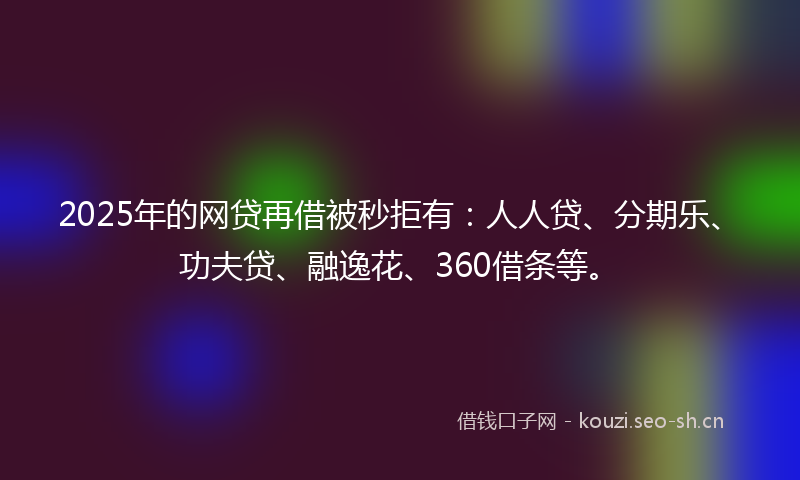 2025年的网贷再借被秒拒有：人人贷、分期乐、功夫贷、融逸花、360借条等。