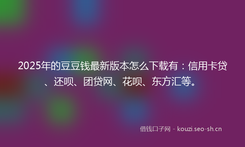 2025年的豆豆钱最新版本怎么下载有：信用卡贷、还呗、团贷网、花呗、东方汇等。