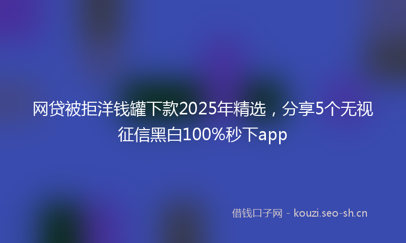 网贷被拒洋钱罐下款2025年精选，分享5个无视征信黑白100%秒下app