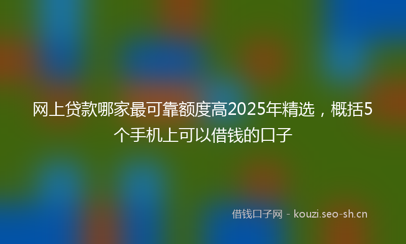 网上贷款哪家最可靠额度高2025年精选，概括5个手机上可以借钱的口子