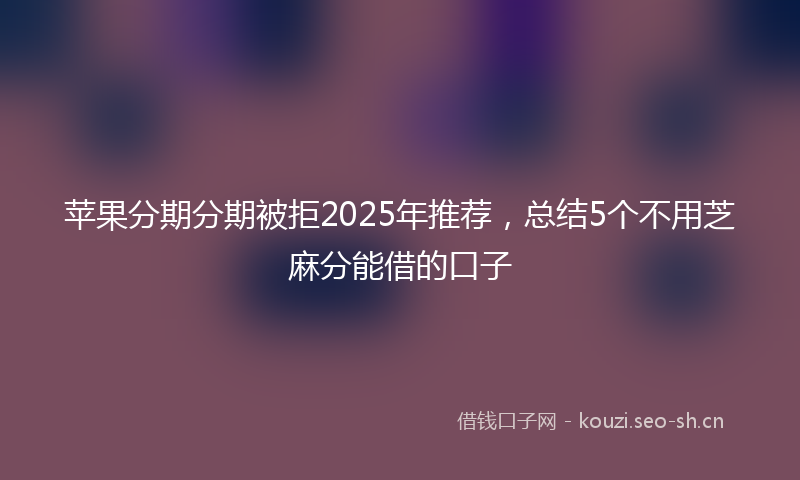 苹果分期分期被拒2025年推荐，总结5个不用芝麻分能借的口子