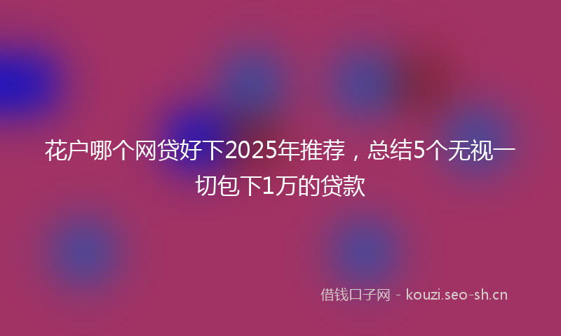 花户哪个网贷好下2025年推荐，总结5个无视一切包下1万的贷款