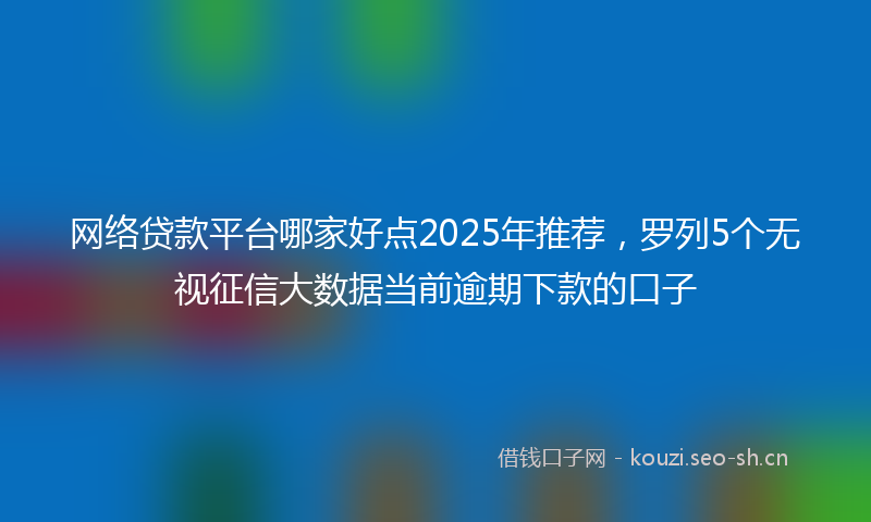 网络贷款平台哪家好点2025年推荐，罗列5个无视征信大数据当前逾期下款的口子