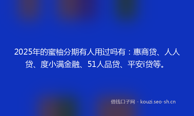 2025年的蜜柚分期有人用过吗有：惠商贷、人人贷、度小满金融、51人品贷、平安i贷等。