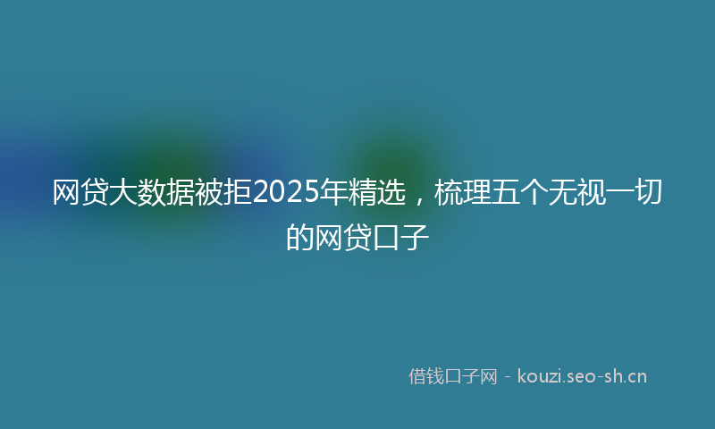 网贷大数据被拒2025年精选，梳理五个无视一切的网贷口子
