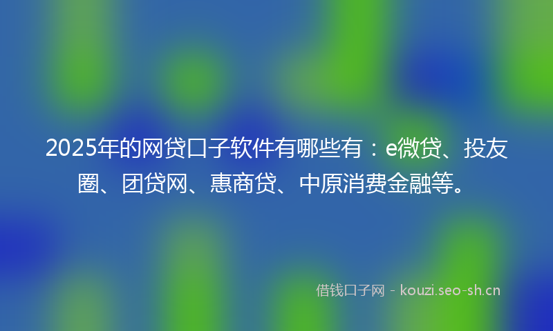 2025年的网贷口子软件有哪些有：e微贷、投友圈、团贷网、惠商贷、中原消费金融等。