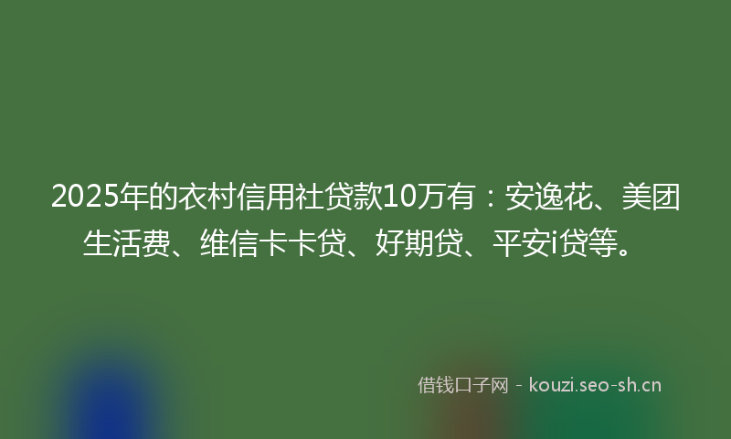 2025年的衣村信用社贷款10万有：安逸花、美团生活费、维信卡卡贷、好期贷、平安i贷等。