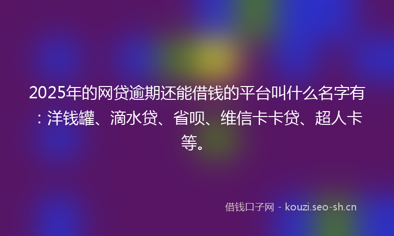 2025年的网贷逾期还能借钱的平台叫什么名字有：洋钱罐、滴水贷、省呗、维信卡卡贷、超人卡等。
