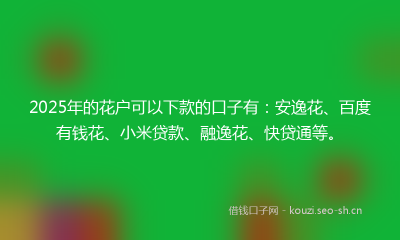 2025年的花户可以下款的口子有：安逸花、百度有钱花、小米贷款、融逸花、快贷通等。
