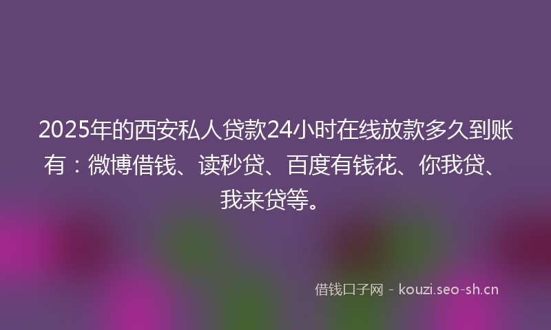 2025年的西安私人贷款24小时在线放款多久到账有：微博借钱、读秒贷、百度有钱花、你我贷、我来贷等。