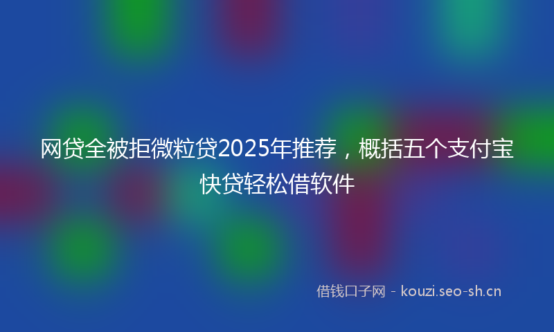 网贷全被拒微粒贷2025年推荐，概括五个支付宝快贷轻松借软件
