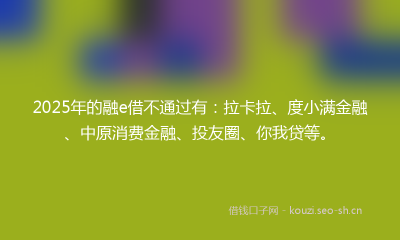 2025年的融e借不通过有：拉卡拉、度小满金融、中原消费金融、投友圈、你我贷等。
